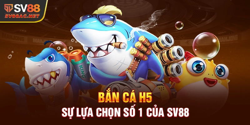 Bắn Cá H5 - Sự Lựa Chọn Số 1 Của SV88
